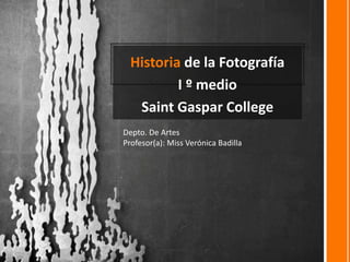 Historia de la Fotografía 
I º medio 
Saint Gaspar College 
Depto. De Artes 
Profesor(a): Miss Verónica Badilla 
 