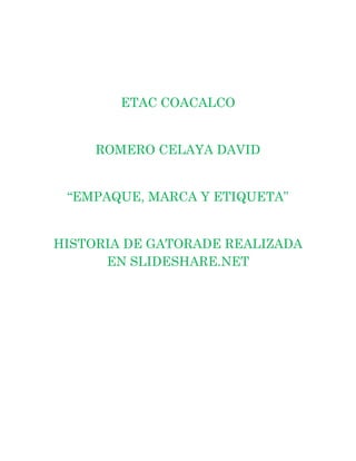 ETAC COACALCO


     ROMERO CELAYA DAVID


 “EMPAQUE, MARCA Y ETIQUETA”


HISTORIA DE GATORADE REALIZADA
      EN SLIDESHARE.NET
 