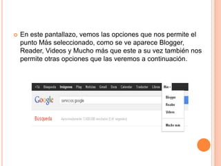    En este pantallazo, vemos las opciones que nos permite el
    punto Más seleccionado, como se ve aparece Blogger,
    Reader, Videos y Mucho más que este a su vez también nos
    permite otras opciones que las veremos a continuación.
 