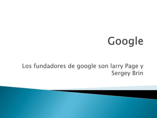 Los fundadores de google son larry Page y
Sergey Brin
 