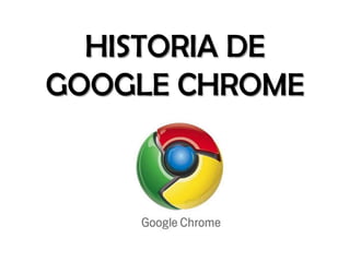 HISTORIA DE
GOOGLE CHROME
 