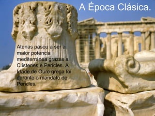 A Época Clásica.
Atenas pasou a ser a
maior potencia
mediterránea grazas a
Clístenes e Pericles. A
Idade de Ouro grega foi
durante o mandato de
Pericles.
 