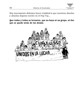 55                    Historia de Guatemala           Comité de Unidad
                                                         Campesina




Hoy nuevamente debemos hacer realidad lo que nuestros abuelos
y abuelas dejaron escrito en el Pop Vuj…

Que todas y todos se levanten, que no haya ni un grupo, ni dos
que se quede atrás de los demás.
 