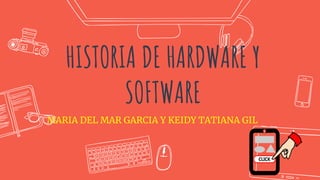 HISTORIA DE HARDWARE Y
SOFTWARE
MARIA DEL MAR GARCIA Y KEIDY TATIANA GIL
 