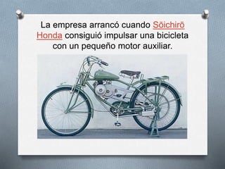 La empresa arrancó cuando Sōichirō
Honda consiguió impulsar una bicicleta
con un pequeño motor auxiliar.
 