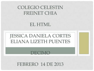 COLEGIO CELESTIN
    FREINET CHIA

       EL HTML

JESSICA DANIELA CORTES
ELIANA LIZETH PUENTES

       DECIMO

  FEBRERO 14 DE 2013
 