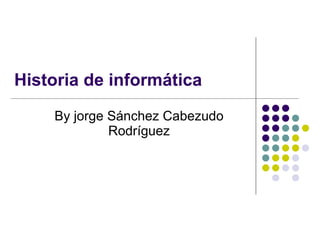 Historia de informática By jorge Sánchez Cabezudo Rodríguez 