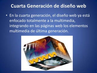 Cuarta Generación de diseño webEn la cuarta generación, el diseño web ya está enfocado totalmente a la multimedia, integrando en las páginas web los elementos multimedia de última generación. 