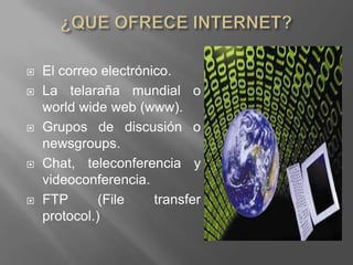 ¿QUE OFRECE INTERNET?El correo electrónico. La telaraña mundial o world wide web (www).Grupos de discusión o newsgroups.Chat, teleconferencia y videoconferencia.FTP (File transfer protocol.)