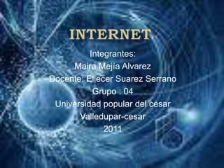 internet Integrantes: Maira Mejía Alvarez Docente: Eliecer Suarez Serrano  Grupo : 04 Universidad popular del cesar Valledupar-cesar 2011  