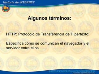 Historia de INTERNET




               Algunos términos:


 HTTP: Protocolo de Transferencia de Hipertexto:

 Especifica cómo se comunican el navegador y el
 servidor entre ellos.
 