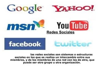 Redes Sociales    las redes sociales son sistemas o estructuras sociales en los que se realiza un intercambio entre sus miembros, y de los miembros de una red con los de otra, que puede ser otro grupo u otra organización.  