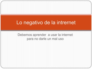 Lo negativo de la intrernet

Debemos aprender a usar la internet
    para no darle un mal uso
 