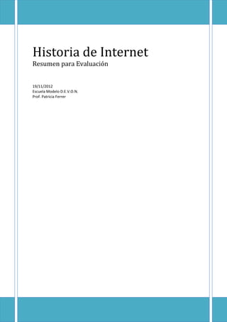 Historia de Internet
Resumen para Evaluación


19/11/2012
Escuela Modelo D.E.V.O.N.
Prof. Patricia Ferrer
 