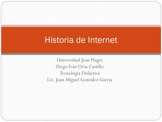 Historia de Internet
Universidad Jean Piaget
Diego Iván Orta Castillo
Tecnología Didáctica
Lic. Juan Miguel González García

 