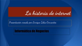 La historia de internet 
Presentación creada por Enrique Islas Cervantes 
Informática de Negocios 
 