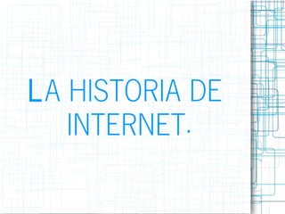 LA HISTORIA DE
INTERNET.
 