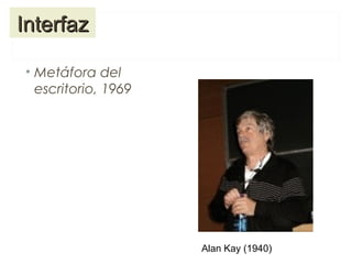 • Metáfora del
escritorio, 1969
InterfazInterfaz
Alan Kay (1940)
 