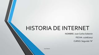 HISTORIA DE INTERNET
NOMBRE: Juan Carlos Soberón
FECHA: 12/06/2017
CURSO: Segundo “A”
Juan Soberón
 