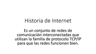 Historia de Internet
Es un conjunto de redes de
comunicación interconectadas que
utilizan la familia de protocolo TCP/IP
para que las redes funcionen bien.
 