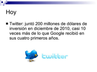 Hoy <ul><li>Twitter: juntó 200 millones de dólares de inversión en diciembre de 2010, casi 10 veces más de lo que Google r...