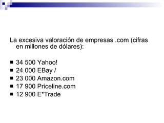 <ul><li>La excesiva valoración de empresas .com (cifras en millones de dólares): </li></ul><ul><li>34 500 Yahoo!  </li></u...