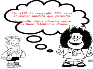 En 1958 la compañía BELL crea 
el pr imer módem que permi tía 
t ransmit ir datos binar ios sobre 
una línea telefónica simple. 
 