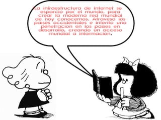 La infraestructura de Internet se 
esparció por el mundo, para 
crear la moderna red mundial 
de hoy conocemos. Atravesó los 
países occidentales e intentó una 
penetración en los países en 
desarrollo, creando un acceso 
mundial a información. 
 