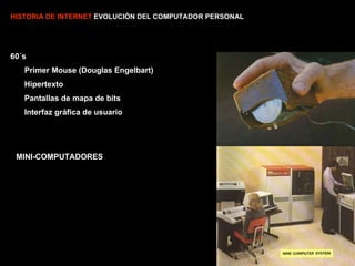 HISTORIA DE INTERNET  EVOLUCIÓN DEL COMPUTADOR PERSONAL 60´s Primer Mouse (Douglas Engelbart) Hipertexto Pantallas de mapa de bits Interfaz gráfica de usuario MINI-COMPUTADORES 