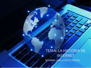 TEMA: LA HISTORIA DE
INTERNET
NOMBRE: MIRLA ORTIZ CORTÉS.
1

 