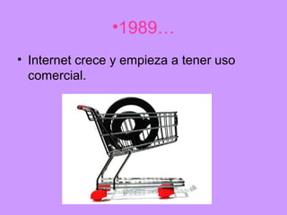 •1989…
• Internet crece y empieza a tener uso
  comercial.
 
