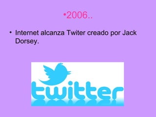 •2006..
• Internet alcanza Twiter creado por Jack
  Dorsey.
 