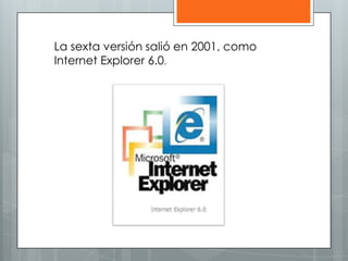 La sexta versión salió en 2001, como
Internet Explorer 6.0.
 