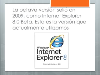 La octava versión salió en
2009, como Internet Explorer
8.0 Beta. Esta es la versión que
actualmente utilizamos
 