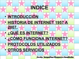 INDICE INTRODUCCIÓN HISTORIA DE INTERNET 1957 A 2007. ¿QUÉ ES INTERNET? ¿CÓMO FUNCIONA INTERNET? PROTOCOLOS UTILIZADOS OTROS SERVICIOS 