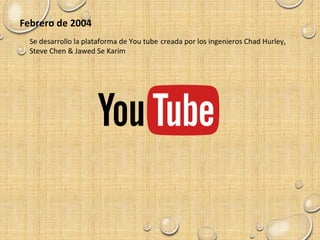 Febrero de 2004
Se desarrollo la plataforma de You tube creada por los ingenieros Chad Hurley,
Steve Chen & Jawed Se Karim
 