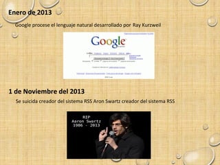 Enero de 2013
Google procese el lenguaje natural desarrollado por Ray Kurzweil
1 de Noviembre del 2013
Se suicida creador del sistema RSS Aron Swartz creador del sistema RSS
 