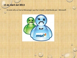 15 de Abril del 2013
En este año se Cierra Messenger que fue creada y distribuida por Microsoft
 