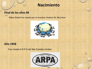 Nacimiento
Año 1958
Fue creada A.R.P.A en los Estados Unidos
Aldea Global fue creada por el inventor Herbert M. McLuhan
Final de los años 60
Final de los años 60
 