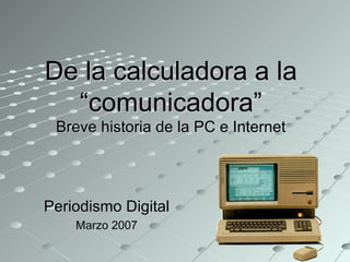 De la calculadora a la
  “comunicadora”
 Breve historia de la PC e Internet




Periodismo Digital
    Marzo 2007
 