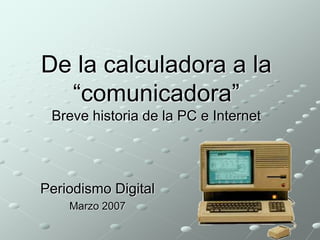 De la calculadora a la 
“comunicadora” 
Breve historia de la PC e Internet 
Periodismo Digital 
Marzo 2007 
 