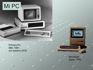 Primera PC 
IBM, 1981, 
con sistema DOS 
Macintosh 
Apple, 1984 
Mi PC 
 