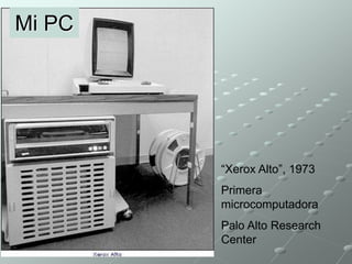 “Xerox Alto”, 1973 
Primera 
microcomputadora 
Palo Alto Research 
Center 
Mi PC 
 
