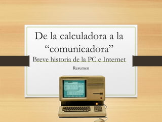 De la calculadora a la
“comunicadora”
Breve historia de la PC e Internet
Resumen
 