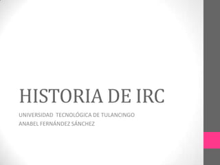 HISTORIA DE IRC
UNIVERSIDAD TECNOLÓGICA DE TULANCINGO
ANABEL FERNÁNDEZ SÁNCHEZ
 