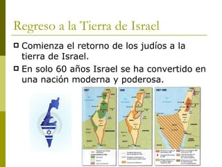 Regreso a la Tierra de Israel Comienza el retorno de los judíos a la tierra de Israel. En solo 60 años Israel se ha convertido en una nación moderna y poderosa. 