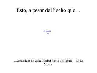 Esto, a pesar del hecho que… … Jerusalem no es la Ciudad Santa del Islam –  Es La Mecca.  Jerusalem 