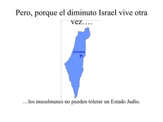 Pero, porque el diminuto Israel vive otra vez…. … los musulmanes no pueden tolerar un Estado Judio.  Jerusalem 