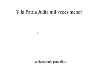 Y la Patria Judia mil veces menor … es demasiado para ellos. 
