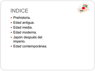INDICE
 Prehistoria.
 Edad antigua.
 Edad media.
 Edad moderna.
 Japón después del
imperio.
 Edad contemporánea.
 